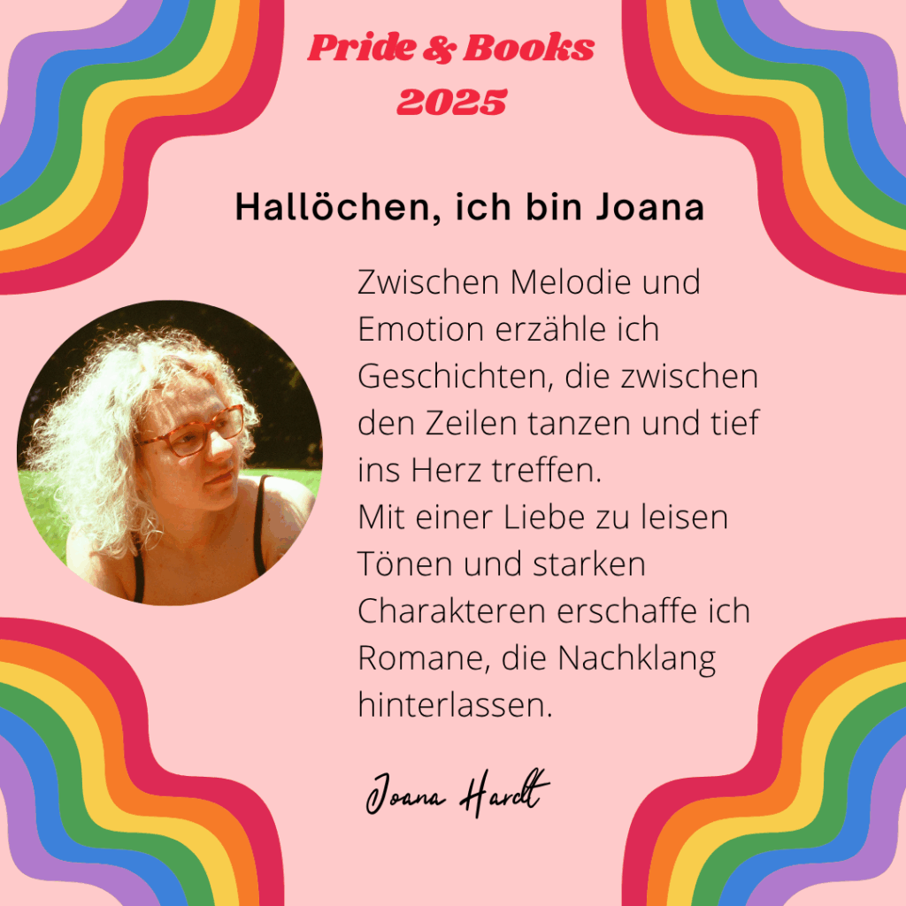 Hallöchen, ich bin Joana
Zwischen Melodie und Emotion erzähle ich Geschichten, die zwischen den Zeilen tanzen und tief ins Herz treffen.
Mit einer Liebe zu leisen Tönen und starken Charakteren erschaffe ich Romane, die Nachklang hinterlassen.
Joana Hardt